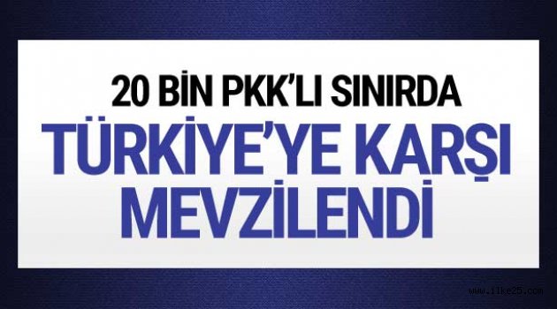 20 bin PKK'lı Türkiye'ye karşı mevzilendi!