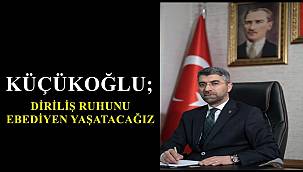 KÜÇÜKOĞLU; DİRİLİŞ RUHUNU EBEDİYEN YAŞATACAĞIZ