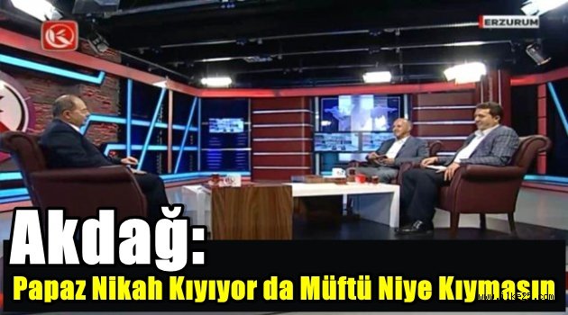 Akdağ:Papaz Nikah Kıyıyor da Müftü Niye Kıymasın