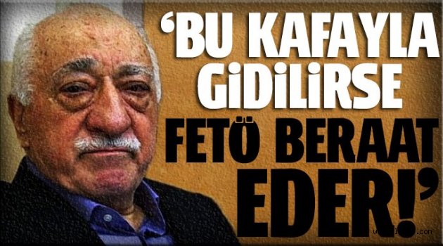 'Bu kafayla gidilirse FETÖ beraat eder!'