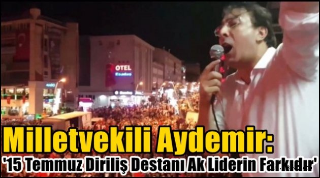 Aydemir: '15 Temmuz Diriliş Destanı Ak Liderin Farkıdır'