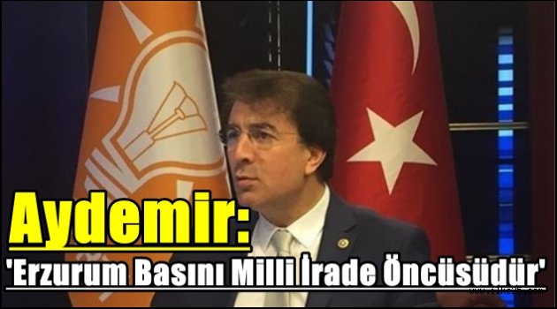 Aydemir: 'Erzurum Basını Milli İrade Öncüsüdür'