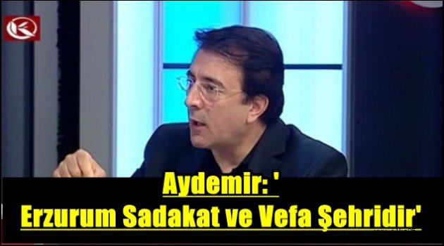 Aydemir: 'Erzurum Sadakat ve Vefa Şehridir'