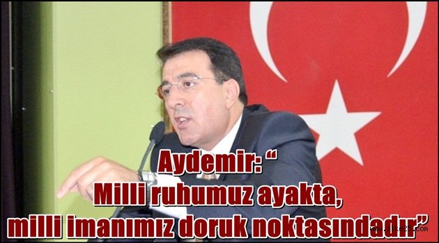 Aydemir: "Milli ruhumuz ayakta, milli imanımız doruk noktasındadır"