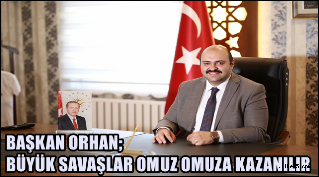 BAŞKAN ORHAN; BÜYÜK SAVAŞLAR OMUZ OMUZA KAZANILIR