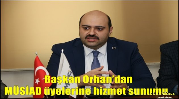 Başkan Orhan'dan MÜSİAD üyelerine hizmet sunumu…