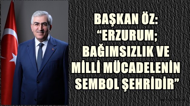 BAŞKAN ÖZ: "ERZURUM; BAĞIMSIZLIK VE MİLLİ MÜCADELENİN SEMBOL ŞEHRİDİR"