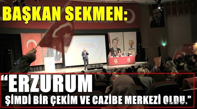 BAŞKAN SEKMEN: "ERZURUM ŞİMDİ BİR ÇEKİM VE CAZİBE MERKEZİ OLDU."