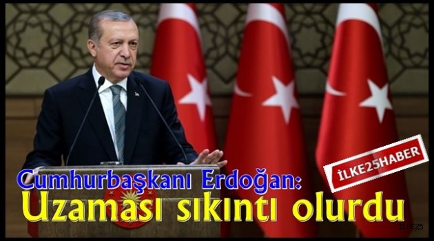 Cumhurbaşkanı Erdoğan: Uzaması sıkıntı olurdu