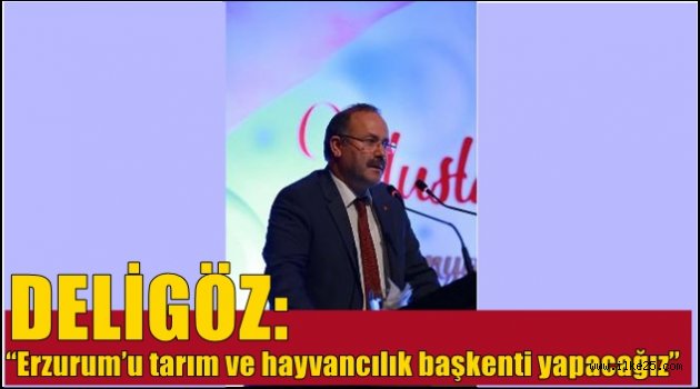 Deligöz; "Erzurum'u tarım ve hayvancılık başkenti yapacağız"