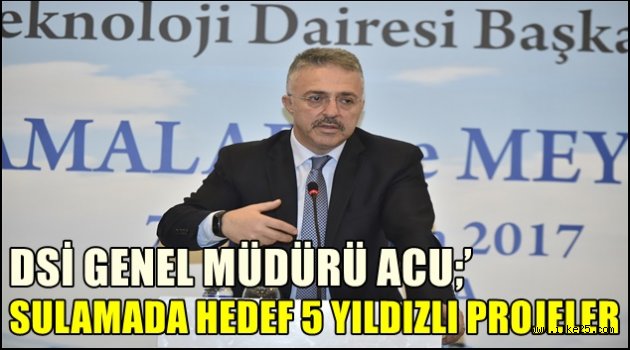 DSİ Genel  Müdürü ACU;'Sulamada  Hedef 5 Yıldızlı Projeler