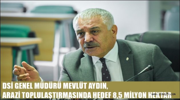 DSİ GENEL MÜDÜRÜ MEVLÜT AYDIN, ARAZİ TOPLULAŞTIRMASINDA HEDEF 8,5 MİLYON HEKTAR