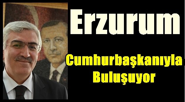 Erzurum Cumhurbaşkanıyla buluşuyor