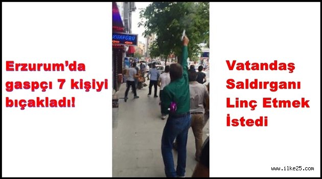 Erzurum'da gaspçı 7 kişiyi bıçakladı!