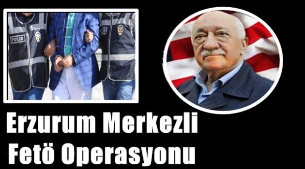 Erzurum Merkezli Fetö Operasyonu