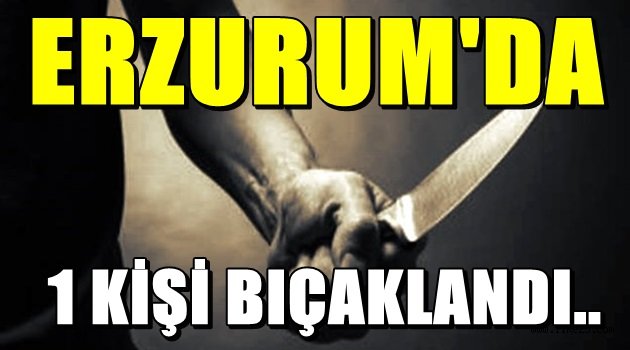 Erzurum'da 1 Kişi Bıçaklandı