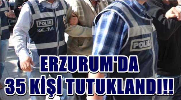 ERZURUM'DA  35 KİŞİ TUTUKLANDI!!