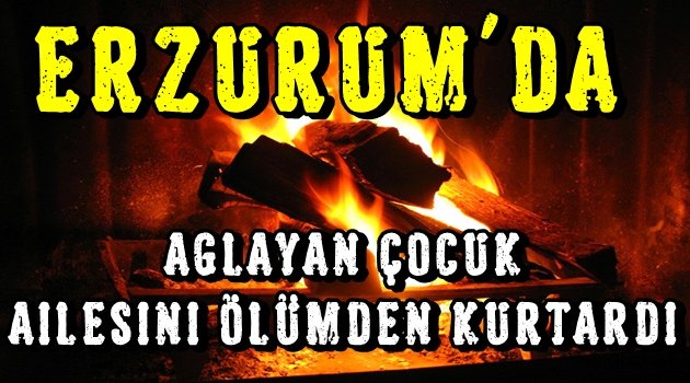 Erzurum'da Ağlayan Çocuk Ailesini Ölümden Kurtardı