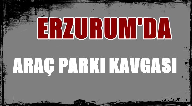 ERZURUM'DA ARAÇ PARKI KAVGASI