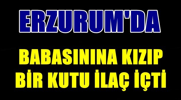 Erzurum'da Babasının Lafına Kızdı Bir Kutu İlaç İçti