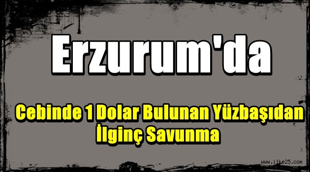 Erzurum'da Cebinde 1 Dolar Bulunan Yüzbaşıdan İlginç Savunma