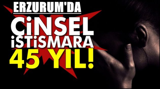 Erzurum'da Cinsel İstismara 45 Yıl Ceza..