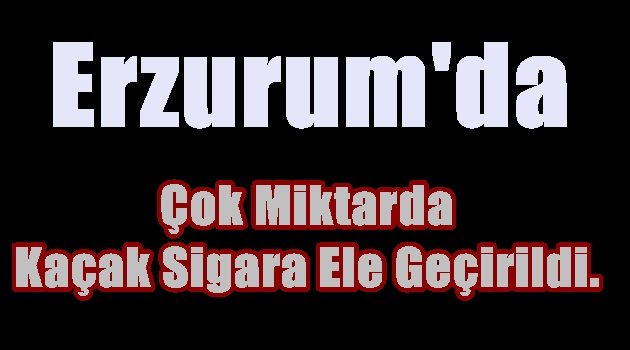 Erzurum'da Çok Miktarda Kaçak Sigara Ele Geçirildi.