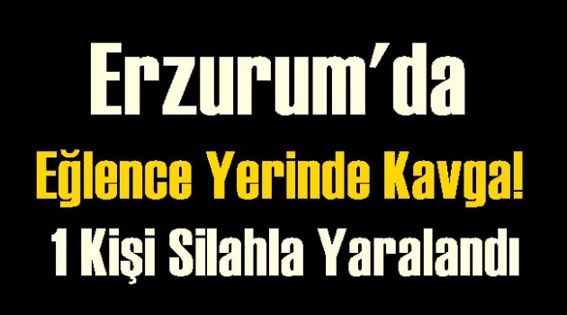 Erzurum'da Eğlence Yerinde Kavga! 1 Kişi Silahla Yaralandı