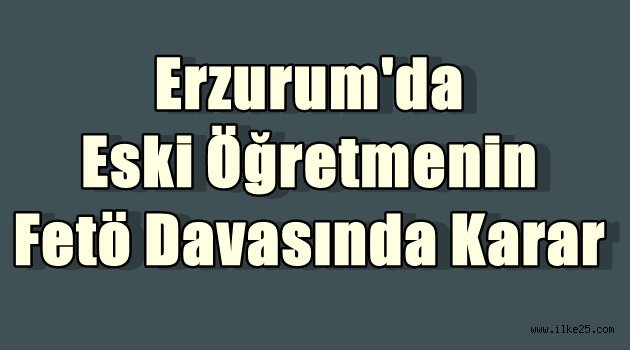 Erzurum'da Eski Öğretmenin Fetö Davasında Karar