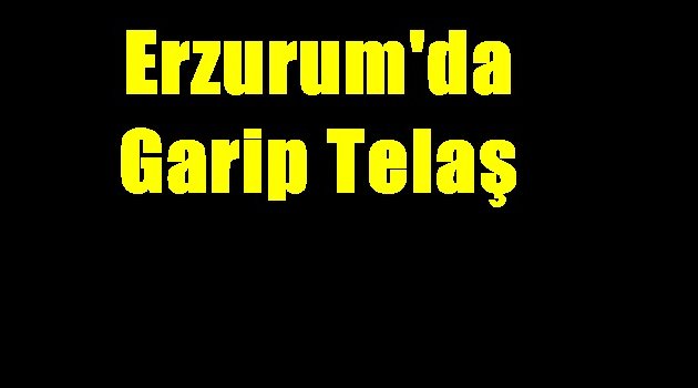 Erzurum'da Garip Telaş