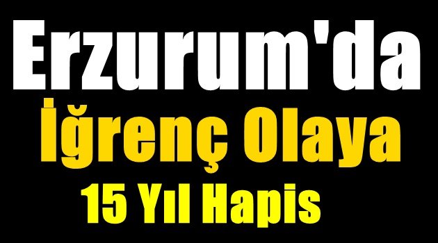 Erzurum'da İğrenç Olaya 15 Yıl Hapis