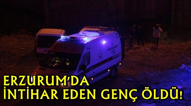 ERZURUM'DA  İNTİHAR EDEN GENÇ ÖLDÜ!