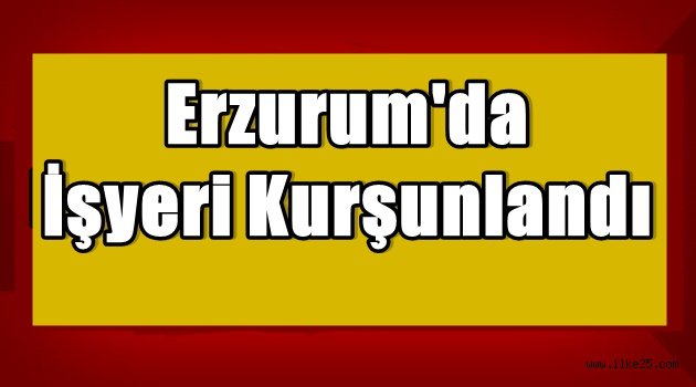 Erzurum'da İşyeri Kurşunlandı