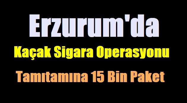 Erzurum'da Kaçak Sigara Operasyonu