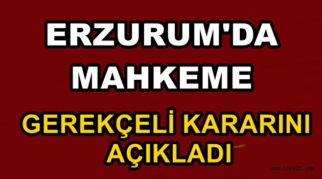 Erzurum'da Mahkeme Gerekçeli Kararını Açıkladı