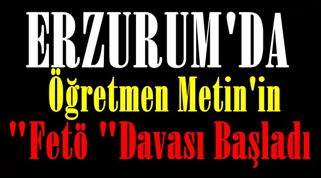 Erzurum'da Öğretmen Metin'in "Fetö" Davası Başladı