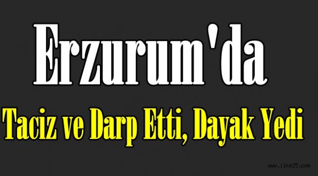 Erzurum'da Taciz ve Darp Etti, Dayak Yedi