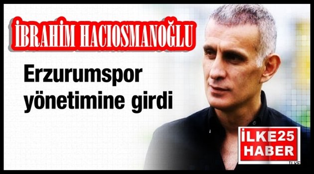 İbrahim HACIOSMANOĞLU Erzurumspor'a yönetici oldu.