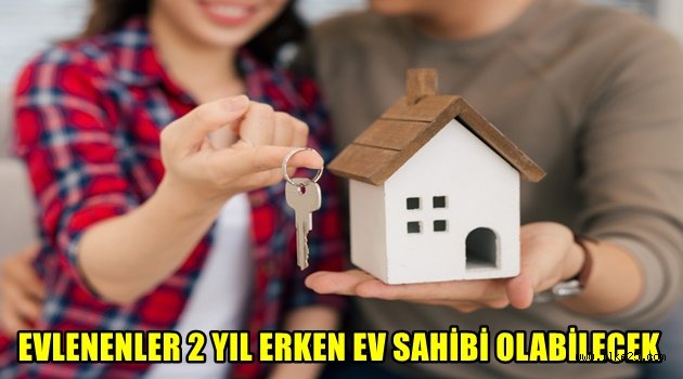  EVLENENLER 2 YIL ERKEN EV SAHİBİ OLABİLECEK