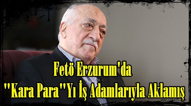 Fetö Erzurum'da  "Kara Para"Yı İş Adamlarıyla Aklamış