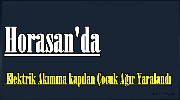 Horasan'da Elektrik Akımına kapılan Çocuk Ağır Yaralandı