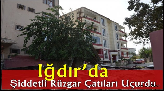 Iğdır'da şiddetli rüzgar çatıları uçurdu