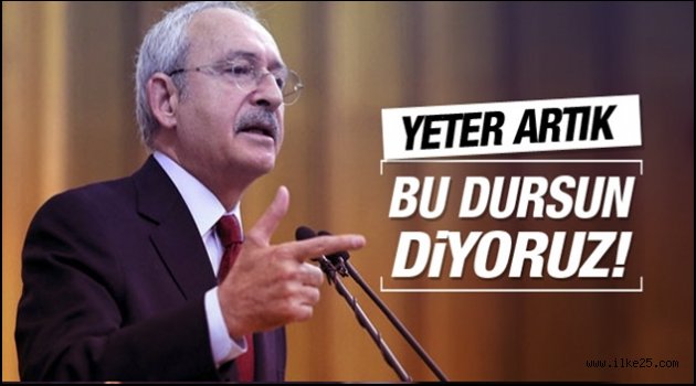 Kılıçdaroğlu: Bu dursun artık, 'Yeter' diyoruz artık!