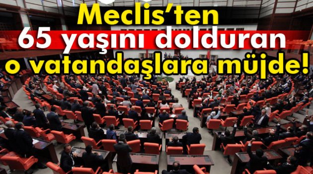 Meclis'ten 65 yaşını dolduran o vatandaşlara müjde