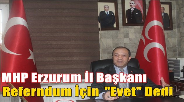 MHP Erzurum İl Başkanı Referndum İçin "Evet" Dedi