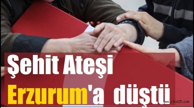 Şehit ateşi Erzurum'a düştü