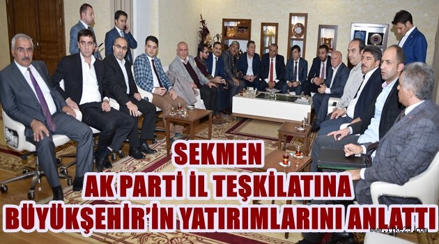 SEKMEN AK PARTİ İL TEŞKİLATINA BÜYÜKŞEHİR'İN YATIRIMLARINI ANLATTI