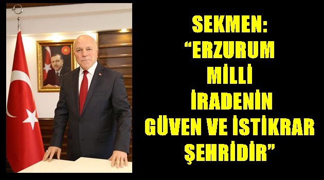 SEKMEN: "ERZURUM MİLLİ İRADENİN GÜVEN VE İSTİKRAR ŞEHRİDİR"