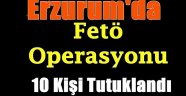 Erzurum'da Fetö Operasyonu: 10 Tutuklama