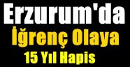 Erzurum'da İğrenç Olaya 15 Yıl Hapis